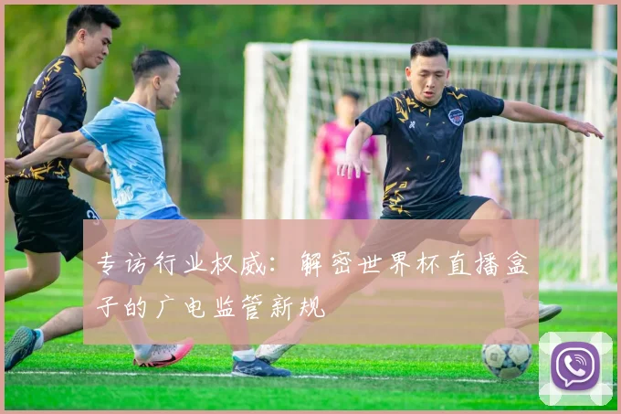 专访行业权威:解密世界杯直播盒子的广电监管新规