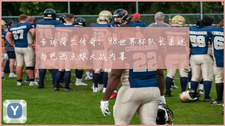专访荷兰传奇:98世界杯队长亲述与巴西点球大战内幕