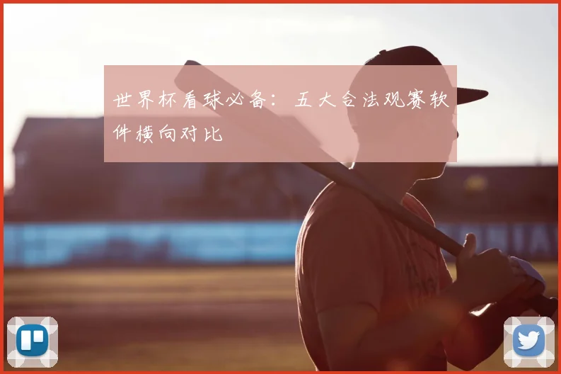 世界杯看球必备:五大合法观赛软件横向对比