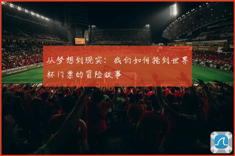 从梦想到现实:我们如何抢到世界杯门票的冒险故事