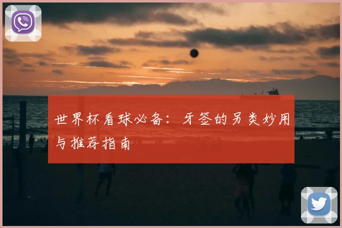 世界杯看球必备:牙签的另类妙用与推荐指南