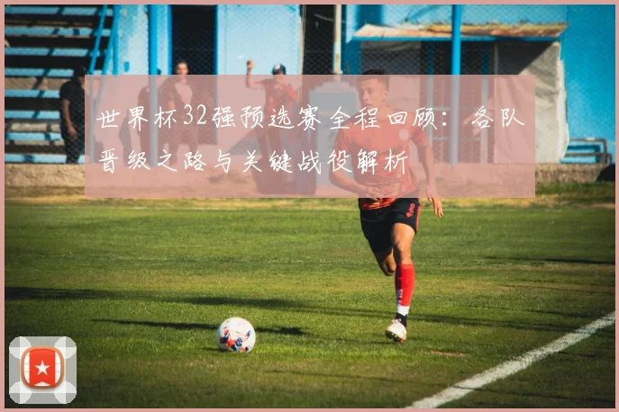 世界杯32强预选赛全程回顾:各队晋级之路与关键战役解析