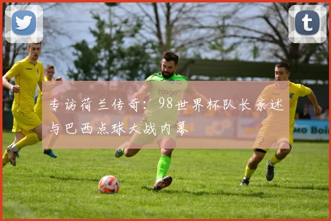 专访荷兰传奇:98世界杯队长亲述与巴西点球大战内幕