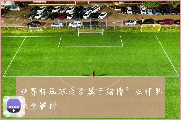 世界杯压球是否属于赌博?法律界限全解析