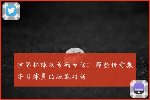 世界杯球衣号码专访:那些传奇数字与球员的独家对话