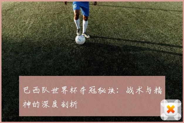 巴西队世界杯夺冠秘诀：战术与精神的深度剖析