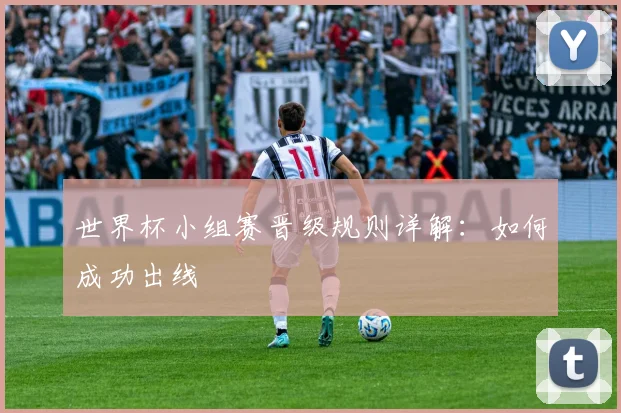 世界杯小组赛晋级规则详解：如何成功出线