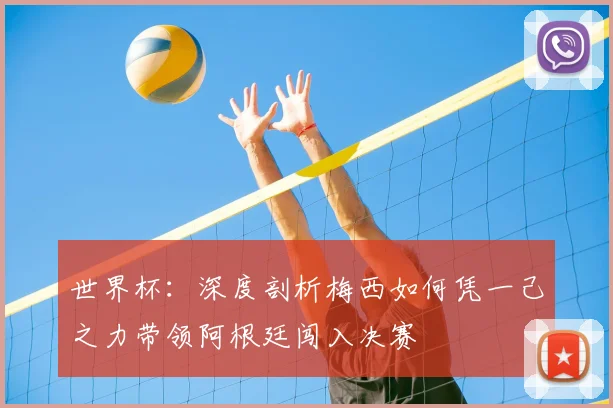 世界杯：深度剖析梅西如何凭一己之力带领阿根廷闯入决赛