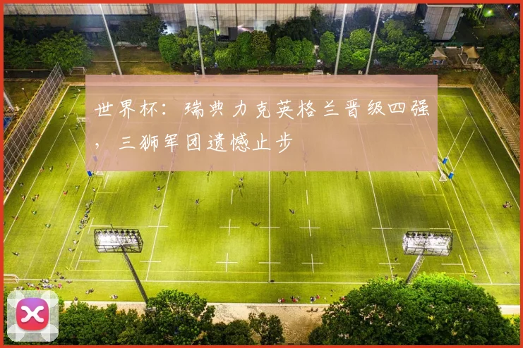 世界杯：瑞典力克英格兰晋级四强，三狮军团遗憾止步