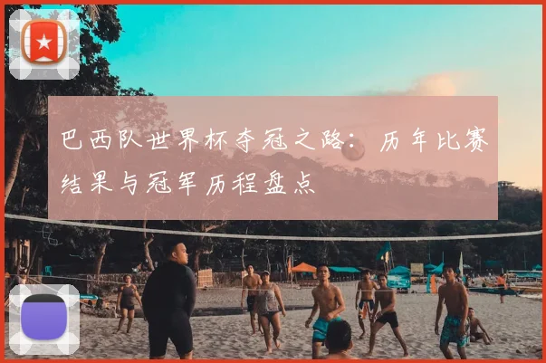 巴西队世界杯夺冠之路：历年比赛结果与冠军历程盘点
