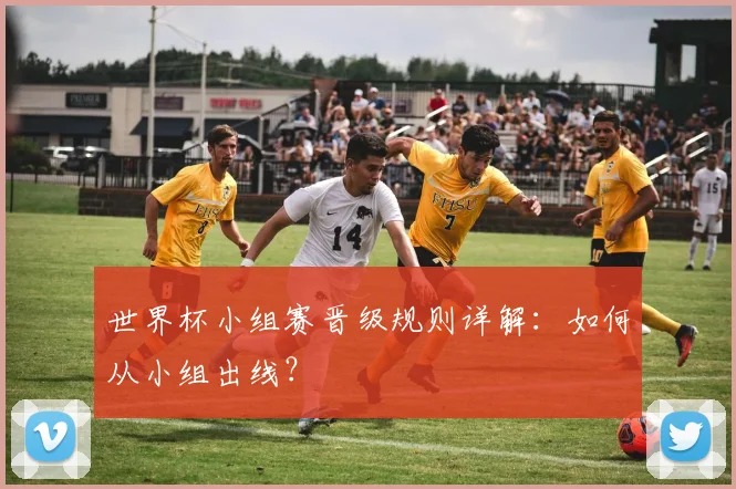 世界杯小组赛晋级规则详解：如何从小组出线？