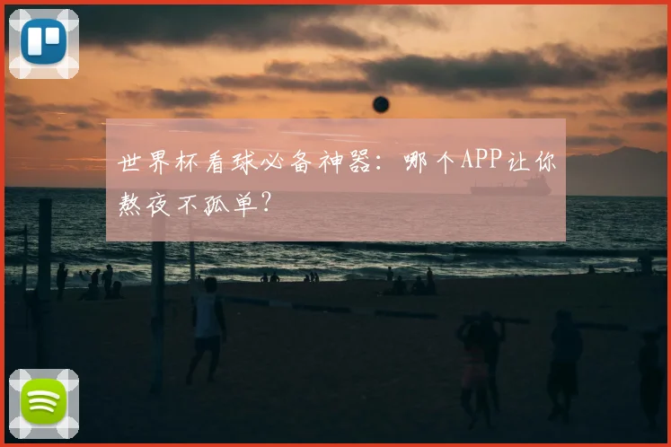 世界杯看球必备神器：哪个APP让你熬夜不孤单？