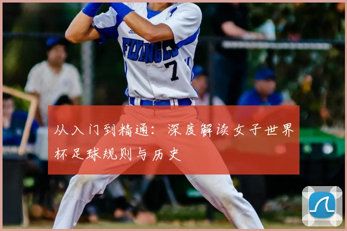 从入门到精通:深度解读女子世界杯足球规则与历史