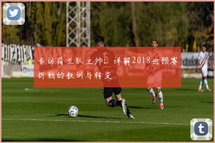 专访荷兰队主帅:详解2018世预赛折戟的教训与转变