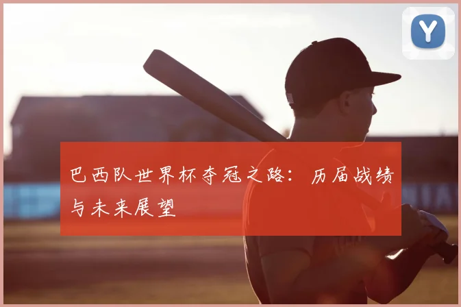 巴西队世界杯夺冠之路：历届战绩与未来展望