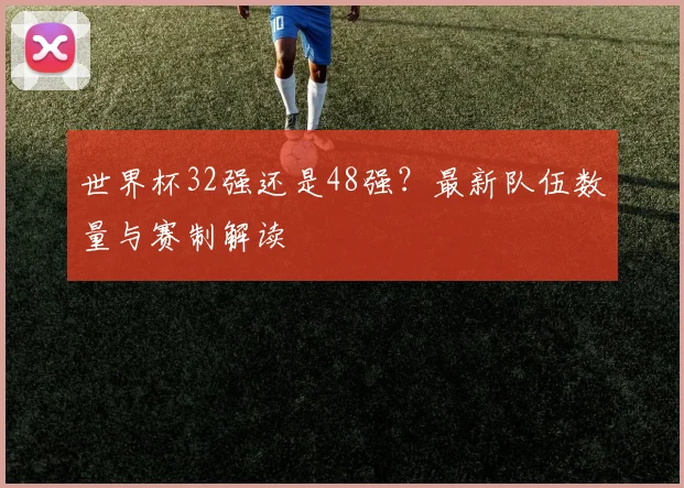 世界杯32强还是48强?最新队伍数量与赛制解读