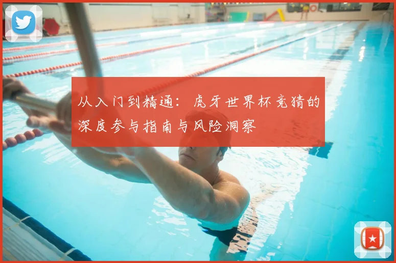 从入门到精通：虎牙世界杯竞猜的深度参与指南与风险洞察