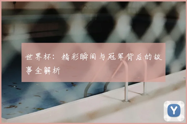 世界杯:精彩瞬间与冠军背后的故事全解析