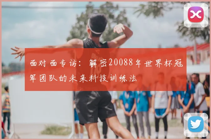 面对面专访:解密20088年世界杯冠军团队的未来科技训练法