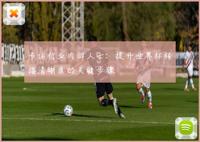 专访行业内部人士:提升世界杯转播清晰度的关键步骤