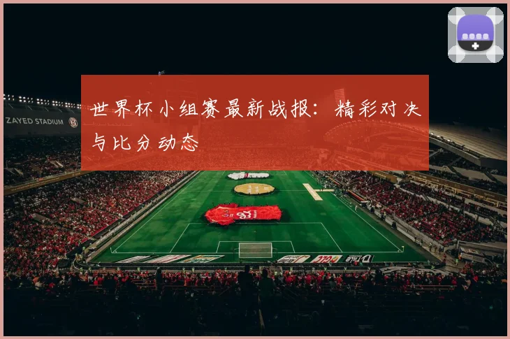 世界杯小组赛最新战报:精彩对决与比分动态