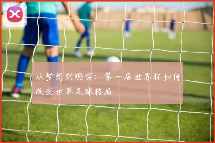 从梦想到现实:第一届世界杯如何改变世界足球格局