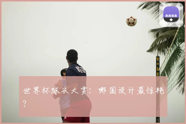 世界杯球衣大赏:哪国设计最惊艳?