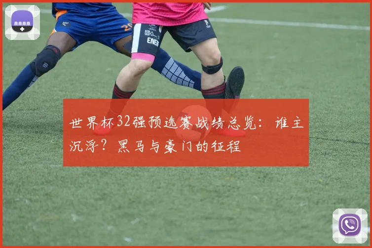 世界杯32强预选赛战绩总览:谁主沉浮?黑马与豪门的征程