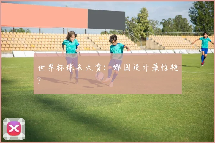 世界杯球衣大赏:哪国设计最惊艳?