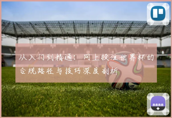 从入门到精通:网上投注世界杯的合规路径与技巧深度剖析