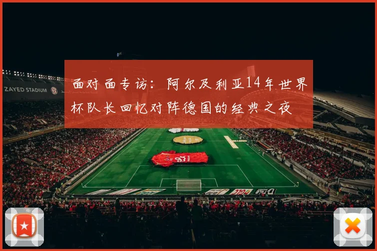 面对面专访:阿尔及利亚14年世界杯队长回忆对阵德国的经典之夜