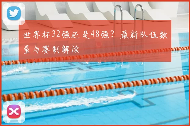 世界杯32强还是48强?最新队伍数量与赛制解读