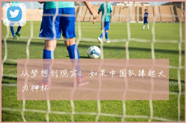 从梦想到现实:如果中国队捧起大力神杯
