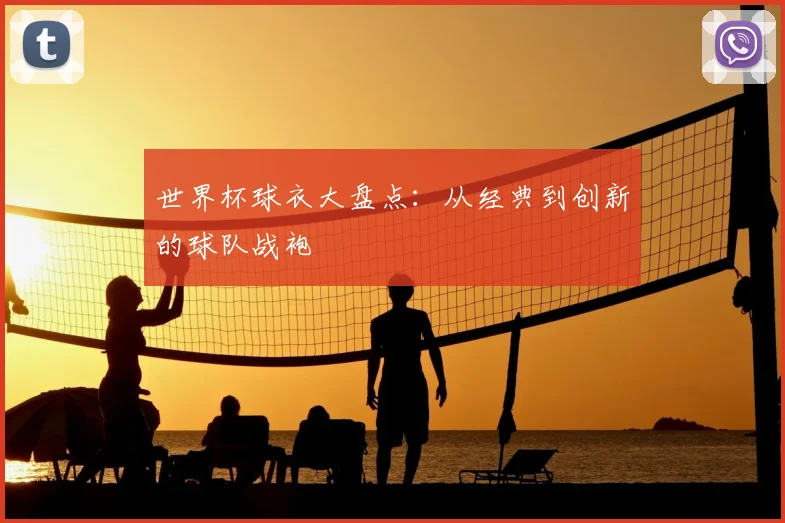 世界杯球衣大盘点:从经典到创新的球队战袍