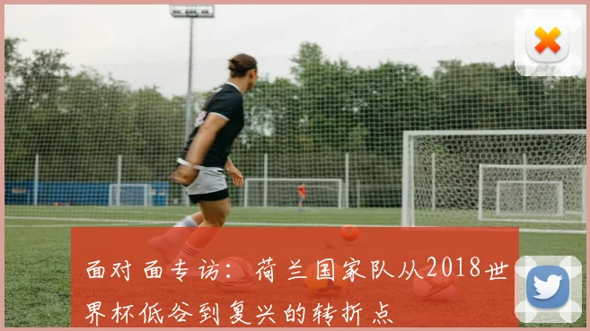 面对面专访:荷兰国家队从2018世界杯低谷到复兴的转折点