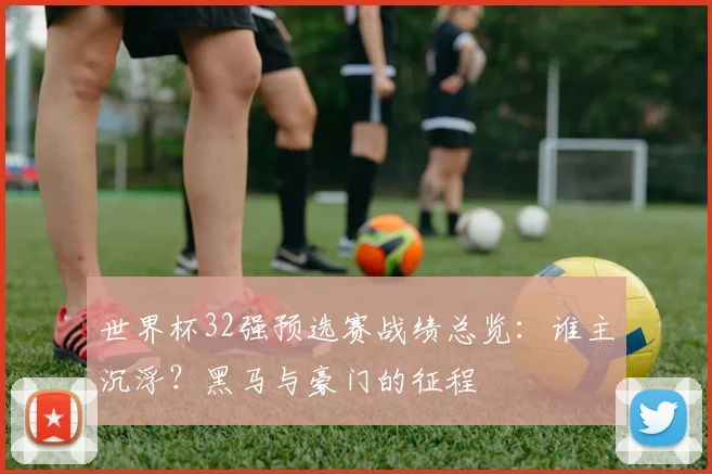 世界杯32强预选赛战绩总览:谁主沉浮?黑马与豪门的征程