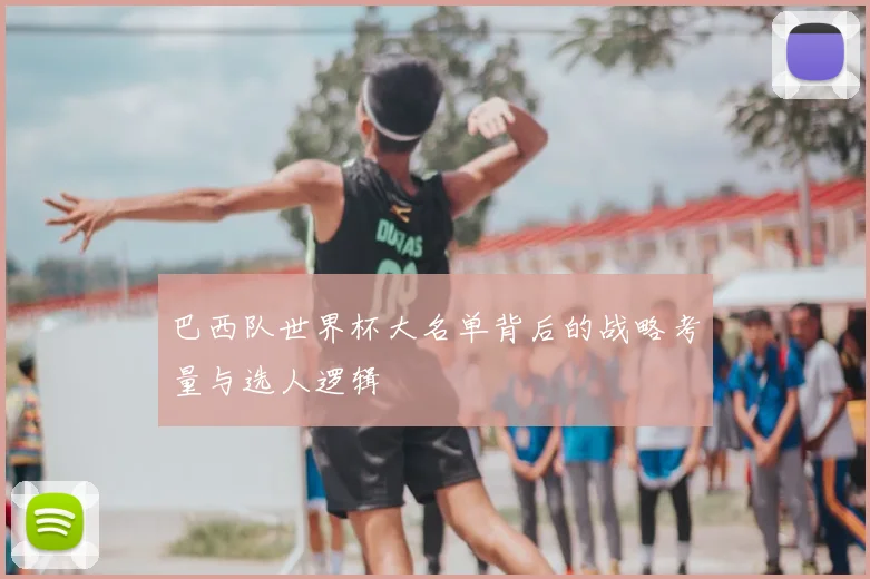 巴西队世界杯大名单背后的战略考量与选人逻辑