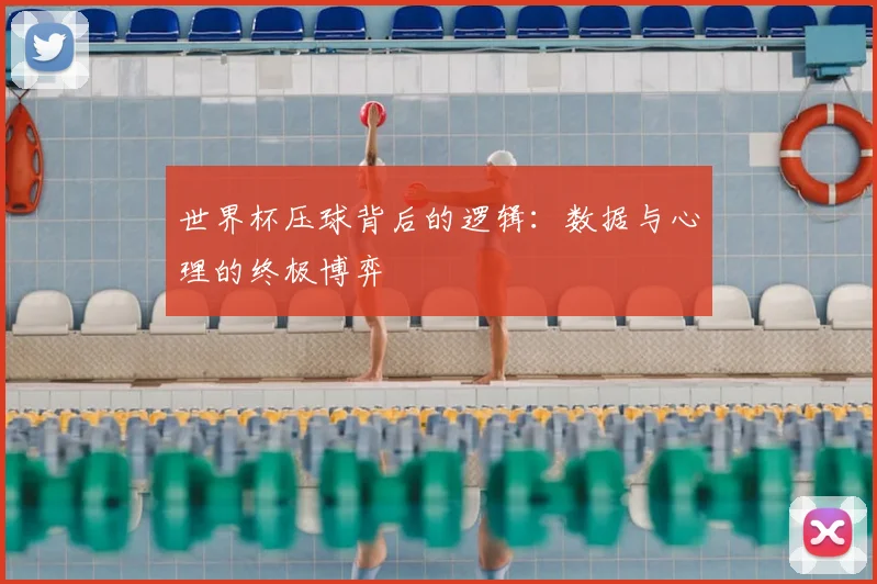 世界杯压球背后的逻辑:数据与心理的终极博弈