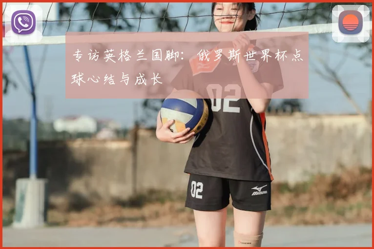 专访英格兰国脚:俄罗斯世界杯点球心结与成长