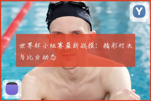 世界杯小组赛最新战报：精彩对决与比分动态