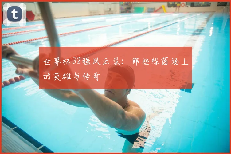 世界杯32强风云录:那些绿茵场上的英雄与传奇