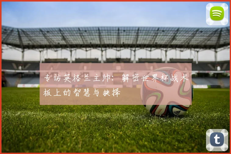 专访英格兰主帅:解密世界杯战术板上的智慧与抉择