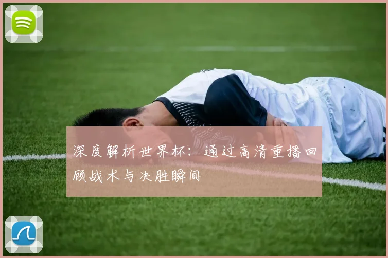 深度解析世界杯:通过高清重播回顾战术与决胜瞬间