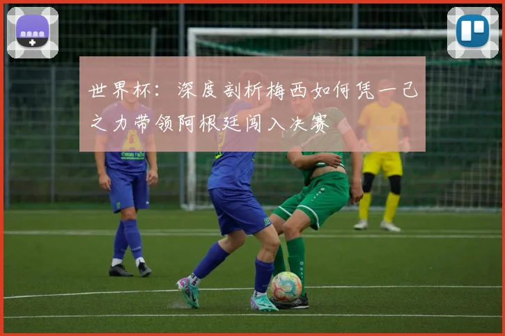 世界杯:深度剖析梅西如何凭一己之力带领阿根廷闯入决赛
