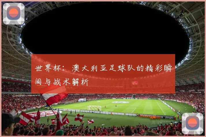 世界杯:澳大利亚足球队的精彩瞬间与战术解析