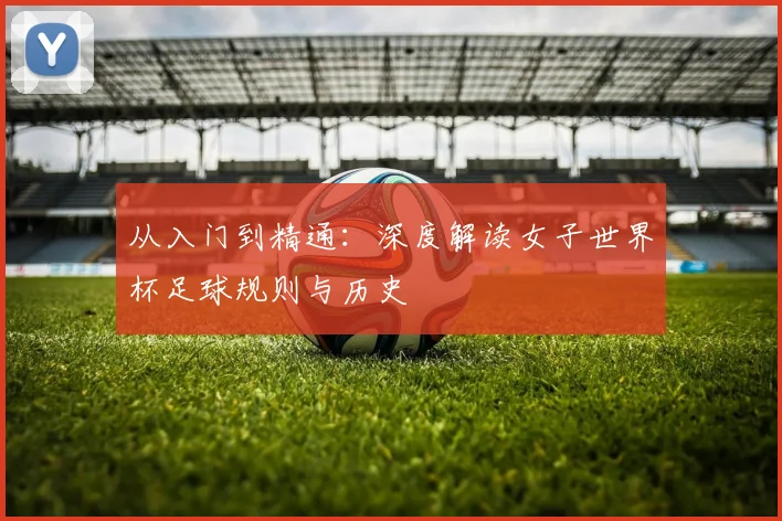 从入门到精通：深度解读女子世界杯足球规则与历史