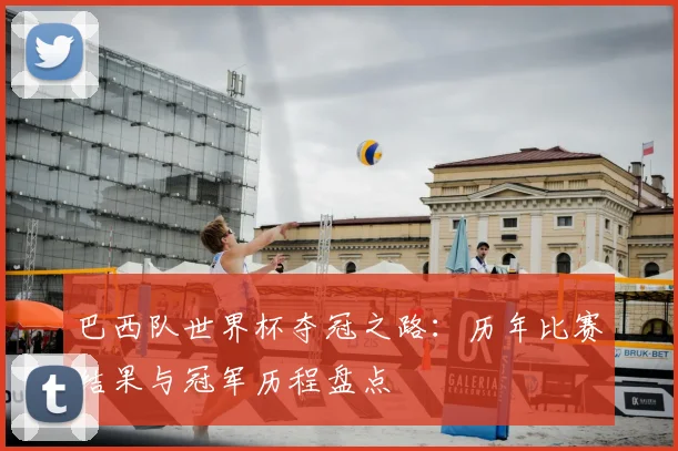 巴西队世界杯夺冠之路：历年比赛结果与冠军历程盘点