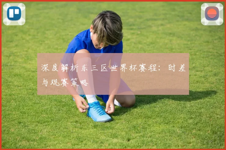 深度解析东三区世界杯赛程:时差与观赛策略