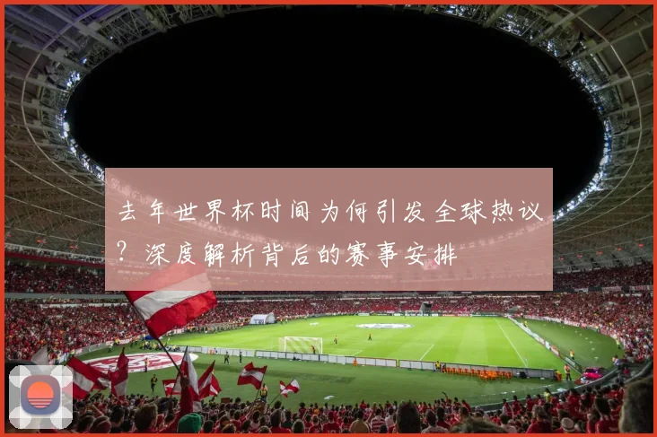 去年世界杯时间为何引发全球热议？深度解析背后的赛事安排