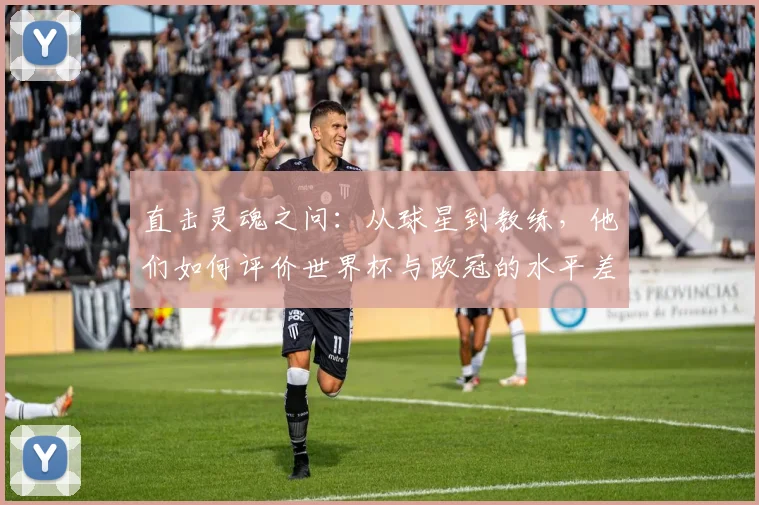 直击灵魂之问：从球星到教练，他们如何评价世界杯与欧冠的水平差异？